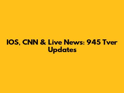 IOS, CNN & Live News: 945 Tver Updates
