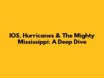 IOS, Hurricanes & The Mighty Mississippi: A Deep Dive