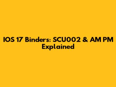 IOS 17 Binders: SCU002 & AM PM Explained