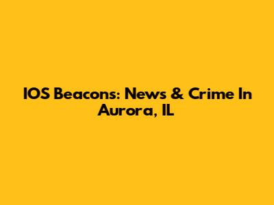 IOS Beacons: News & Crime In Aurora, IL