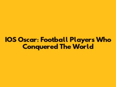 IOS Oscar: Football Players Who Conquered The World