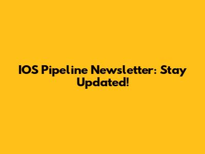 IOS Pipeline Newsletter: Stay Updated!