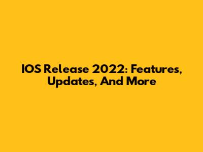 IOS Release 2022: Features, Updates, And More