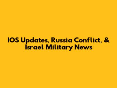 IOS Updates, Russia Conflict, & Israel Military News