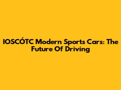 IOSCÓTC Modern Sports Cars: The Future Of Driving