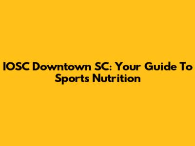 IOSC Downtown SC: Your Guide To Sports Nutrition