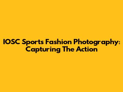 IOSC Sports Fashion Photography: Capturing The Action