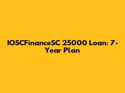 IOSCFinanceSC 25000 Loan: 7-Year Plan