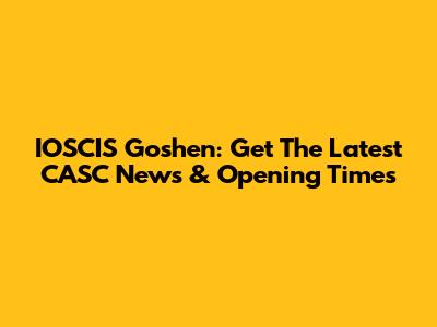 IOSCIS Goshen: Get The Latest CASC News & Opening Times