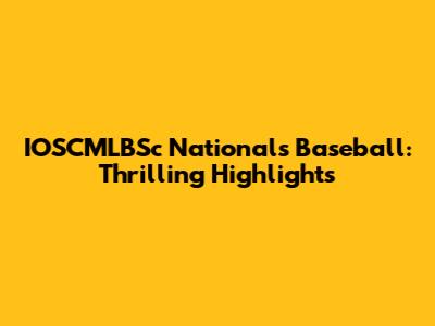 IOSCMLBSc Nationals Baseball: Thrilling Highlights