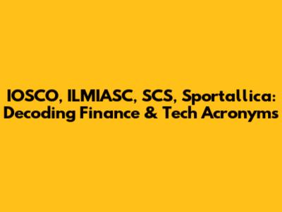 IOSCO, ILMIASC, SCS, Sportallica: Decoding Finance & Tech Acronyms