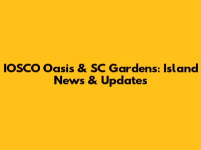 IOSCO Oasis & SC Gardens: Island News & Updates