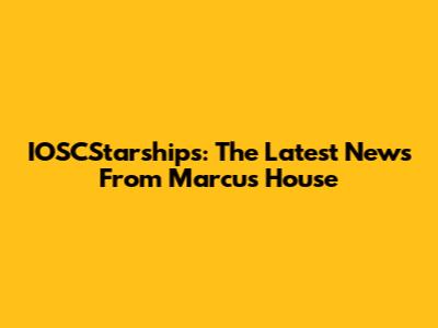 IOSCStarships: The Latest News From Marcus House