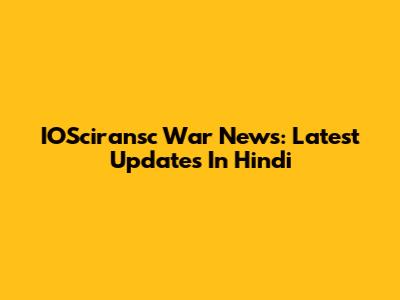 IOSciransc War News: Latest Updates In Hindi