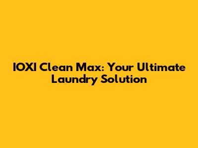 IOXI Clean Max: Your Ultimate Laundry Solution