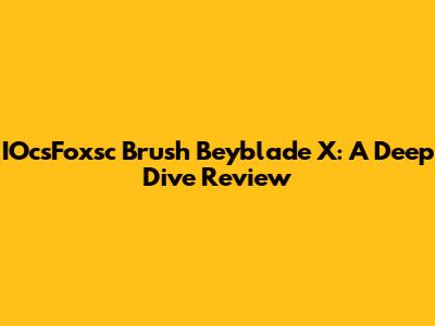 IOcsFoxsc Brush Beyblade X: A Deep Dive Review