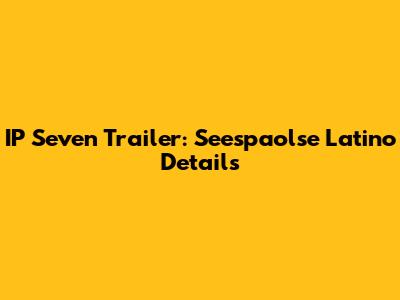 IP Seven Trailer: Seespaolse Latino Details