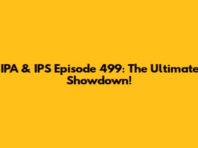 IPA & IPS Episode 499: The Ultimate Showdown!