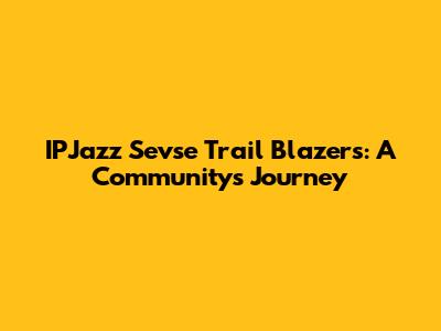 IPJazz Sevse Trail Blazers: A Community's Journey
