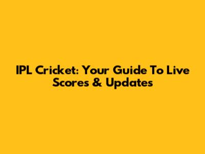 IPL Cricket: Your Guide To Live Scores & Updates