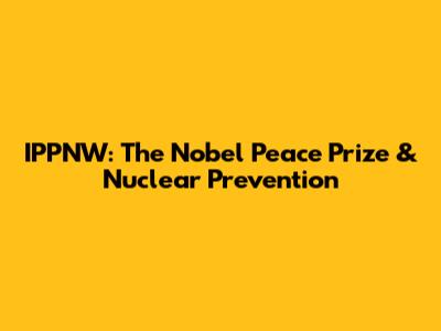 IPPNW: The Nobel Peace Prize & Nuclear Prevention