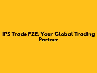 IPS Trade FZE: Your Global Trading Partner
