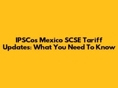 IPSCos Mexico SCSE Tariff Updates: What You Need To Know