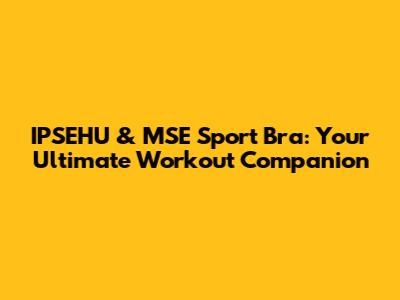 IPSEHU & MSE Sport Bra: Your Ultimate Workout Companion