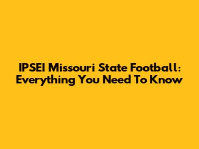 IPSEI Missouri State Football: Everything You Need To Know