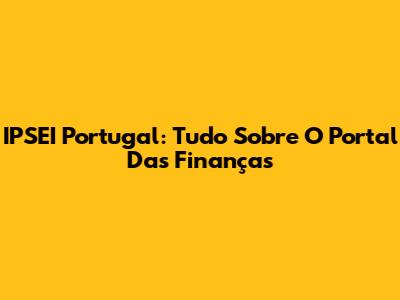 IPSEI Portugal: Tudo Sobre O Portal Das Finanças