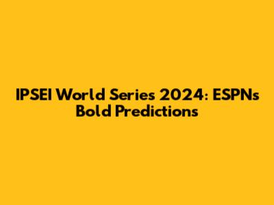 IPSEI World Series 2024: ESPN's Bold Predictions
