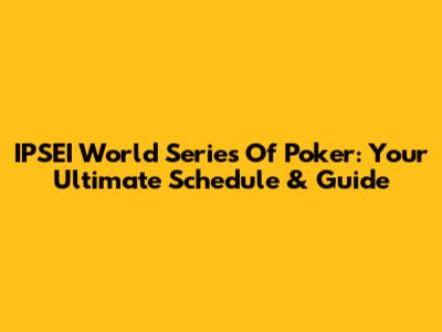 IPSEI World Series Of Poker: Your Ultimate Schedule & Guide