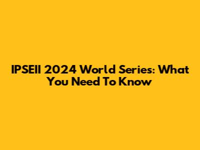 IPSEII 2024 World Series: What You Need To Know
