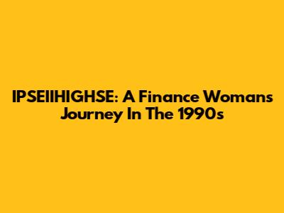 IPSEIIHIGHSE: A Finance Woman's Journey In The 1990s
