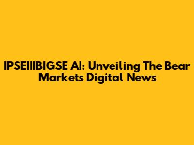 IPSEIIIBIGSE AI: Unveiling The Bear Market's Digital News