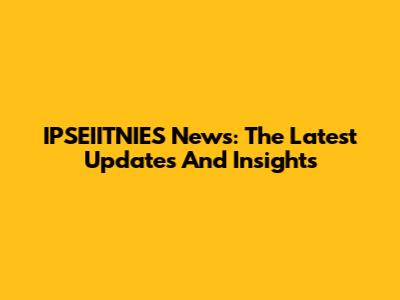IPSEIITNIES News: The Latest Updates And Insights