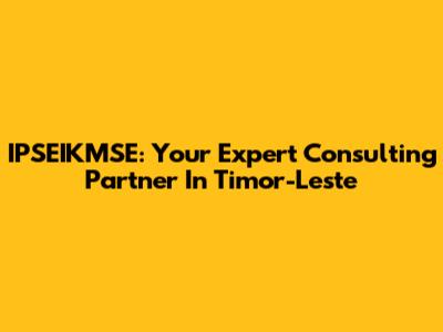 IPSEIKMSE: Your Expert Consulting Partner In Timor-Leste