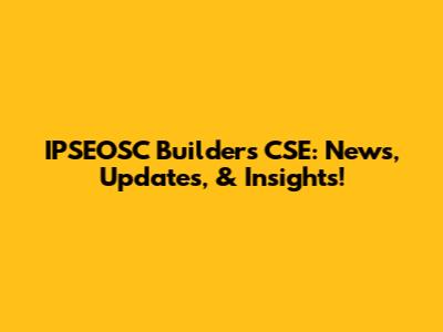 IPSEOSC Builders CSE: News, Updates, & Insights!