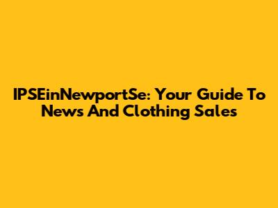 IPSEinNewportSe: Your Guide To News And Clothing Sales