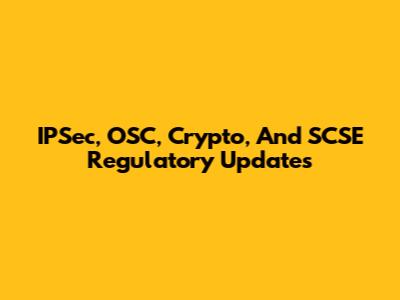IPSec, OSC, Crypto, And SCSE Regulatory Updates