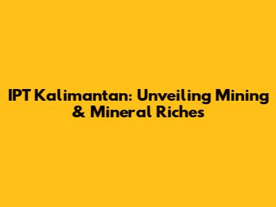 IPT Kalimantan: Unveiling Mining & Mineral Riches