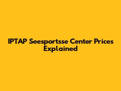 IPTAP Seesportsse Center Prices Explained