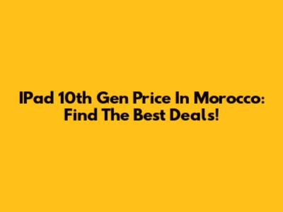 IPad 10th Gen Price In Morocco: Find The Best Deals!
