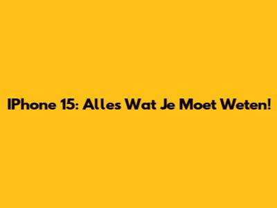 IPhone 15: Alles Wat Je Moet Weten!