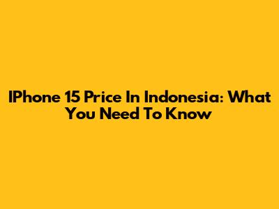 IPhone 15 Price In Indonesia: What You Need To Know