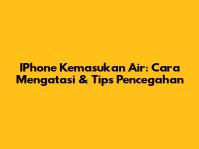 IPhone Kemasukan Air: Cara Mengatasi & Tips Pencegahan