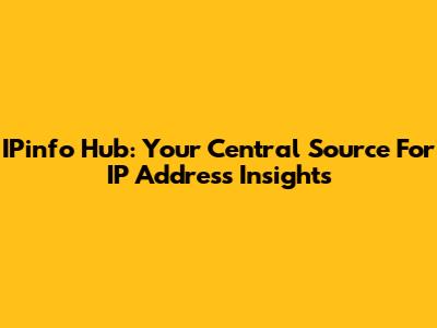 IPinfo Hub: Your Central Source For IP Address Insights