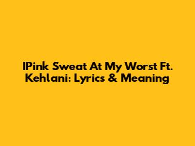 IPink Sweat 'At My Worst' Ft. Kehlani: Lyrics & Meaning