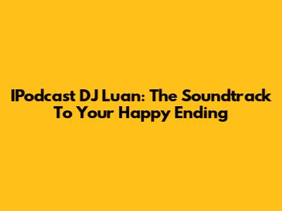 IPodcast DJ Luan: The Soundtrack To Your Happy Ending