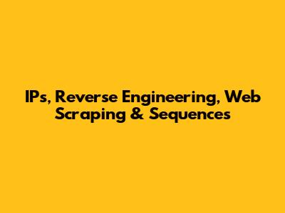 IPs, Reverse Engineering, Web Scraping & Sequences